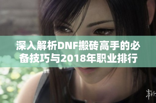 深入解析DNF搬砖高手的必备技巧与2018年职业排行榜全揭秘