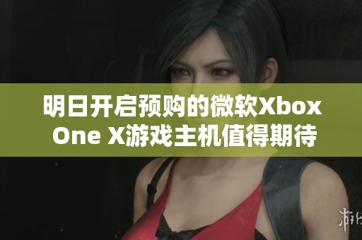 明日开启预购的微软Xbox One X游戏主机值得期待