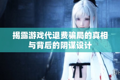 揭露游戏代退费骗局的真相与背后的阴谋设计