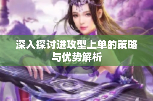 深入探讨进攻型上单的策略与优势解析