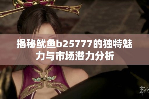 揭秘鱿鱼b25777的独特魅力与市场潜力分析