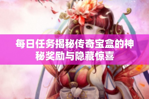 每日任务揭秘传奇宝盒的神秘奖励与隐藏惊喜
