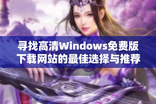 寻找高清Windows免费版下载网站的最佳选择与推荐