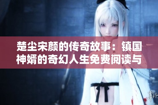 楚尘宋颜的传奇故事：镇国神婿的奇幻人生免费阅读与在线分享