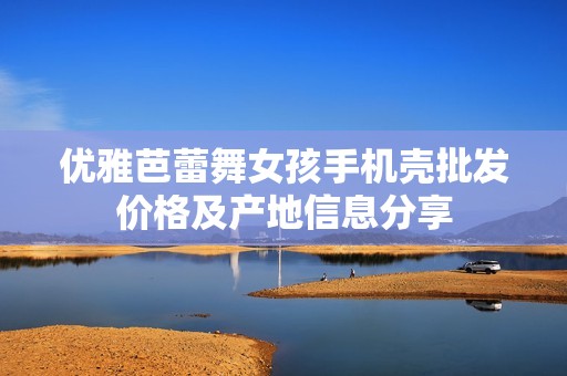 优雅芭蕾舞女孩手机壳批发价格及产地信息分享
