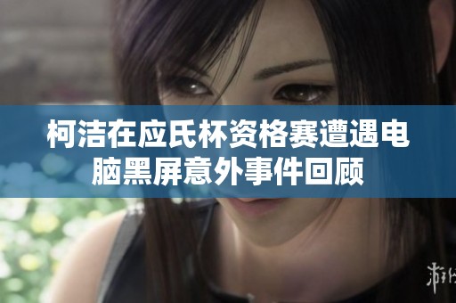 柯洁在应氏杯资格赛遭遇电脑黑屏意外事件回顾