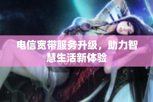电信宽带服务升级，助力智慧生活新体验