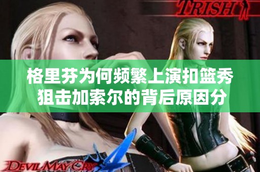 格里芬为何频繁上演扣篮秀 狙击加索尔的背后原因分析