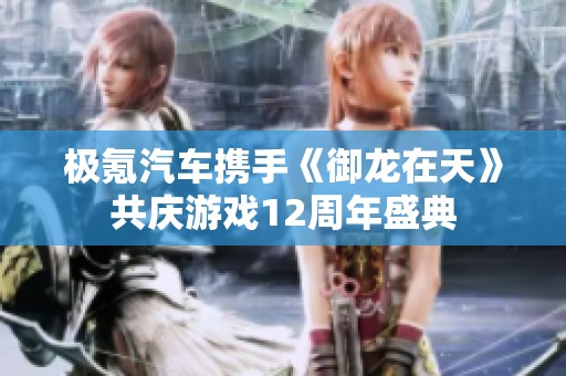 极氪汽车携手《御龙在天》共庆游戏12周年盛典