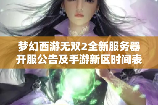 梦幻西游无双2全新服务器开服公告及手游新区时间表整理