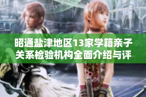 昭通盐津地区13家学籍亲子关系检验机构全面介绍与评估