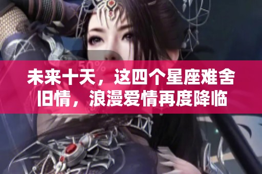 未来十天，这四个星座难舍旧情，浪漫爱情再度降临