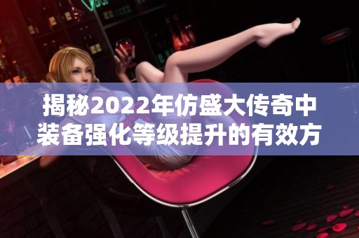 揭秘2022年仿盛大传奇中装备强化等级提升的有效方法