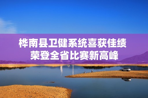 桦南县卫健系统喜获佳绩 荣登全省比赛新高峰
