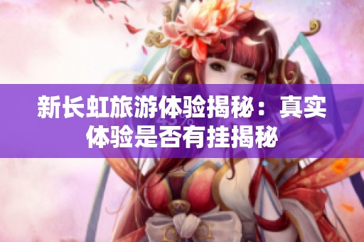 新长虹旅游体验揭秘：真实体验是否有挂揭秘