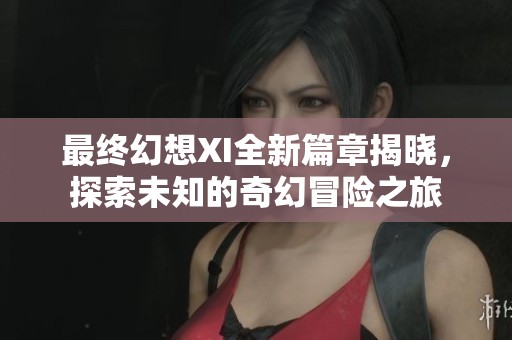 最终幻想XI全新篇章揭晓，探索未知的奇幻冒险之旅