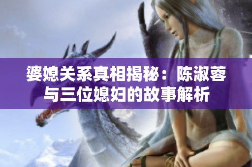婆媳关系真相揭秘：陈淑蓉与三位媳妇的故事解析