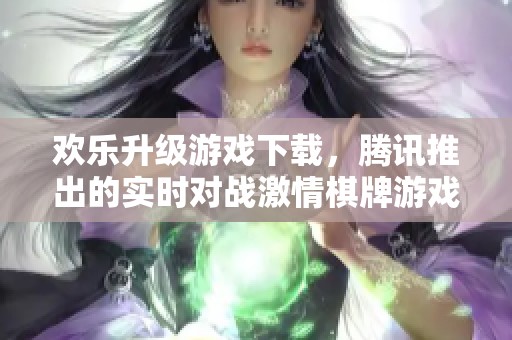 欢乐升级游戏下载，腾讯推出的实时对战激情棋牌游戏体验