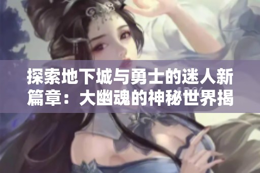 探索地下城与勇士的迷人新篇章：大幽魂的神秘世界揭秘