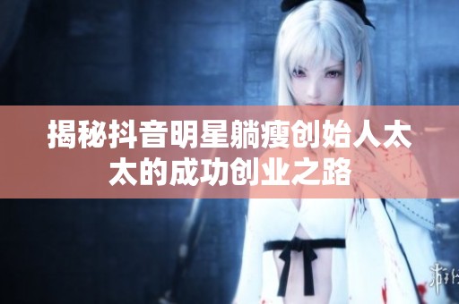 揭秘抖音明星躺瘦创始人太太的成功创业之路