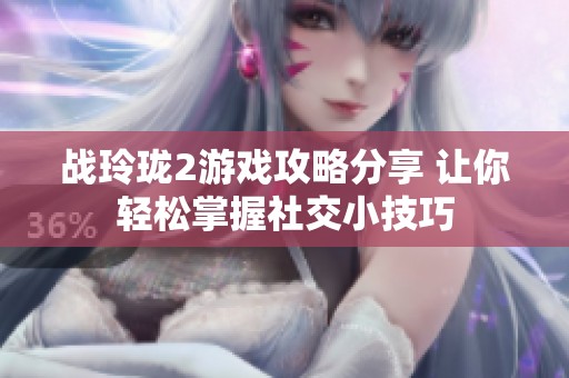 战玲珑2游戏攻略分享 让你轻松掌握社交小技巧