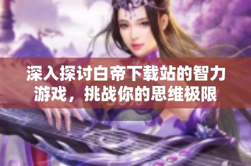 深入探讨白帝下载站的智力游戏，挑战你的思维极限