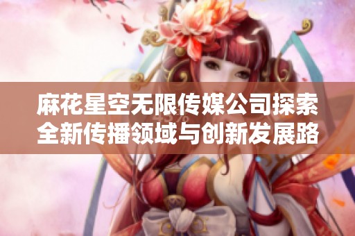 麻花星空无限传媒公司探索全新传播领域与创新发展路径