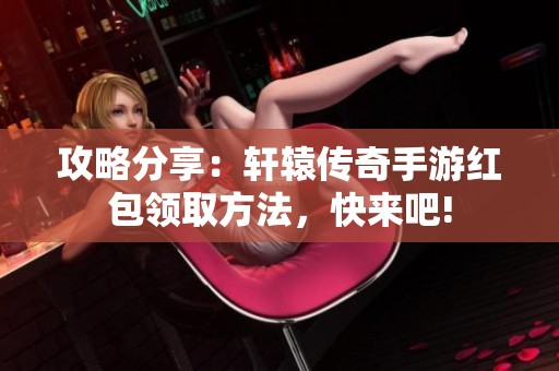 攻略分享：轩辕传奇手游红包领取方法，快来吧!