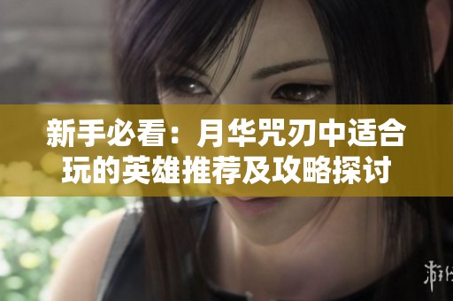 新手必看：月华咒刃中适合玩的英雄推荐及攻略探讨