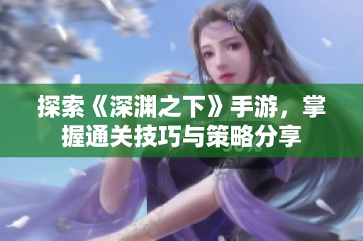 探索《深渊之下》手游，掌握通关技巧与策略分享