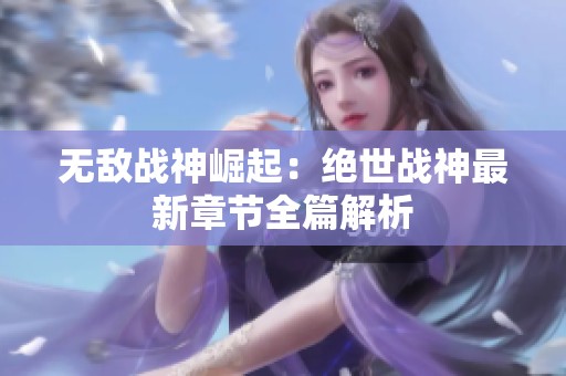 无敌战神崛起：绝世战神最新章节全篇解析