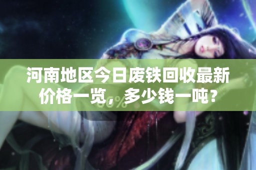 河南地区今日废铁回收最新价格一览，多少钱一吨？