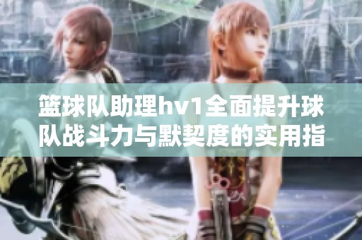 篮球队助理hv1全面提升球队战斗力与默契度的实用指南