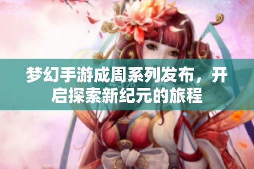 梦幻手游成周系列发布，开启探索新纪元的旅程