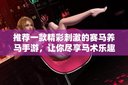 推荐一款精彩刺激的赛马养马手游，让你尽享马术乐趣