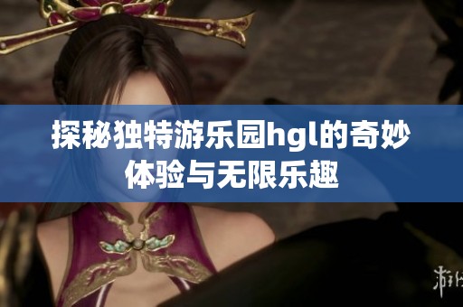 探秘独特游乐园hgl的奇妙体验与无限乐趣