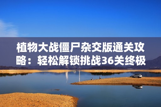 植物大战僵尸杂交版通关攻略：轻松解锁挑战36关终极策略详解