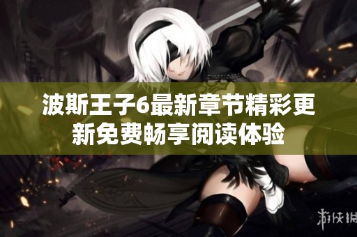波斯王子6最新章节精彩更新免费畅享阅读体验