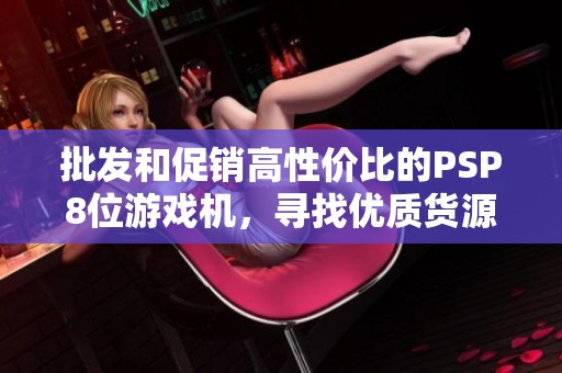批发和促销高性价比的PSP8位游戏机，寻找优质货源的方法
