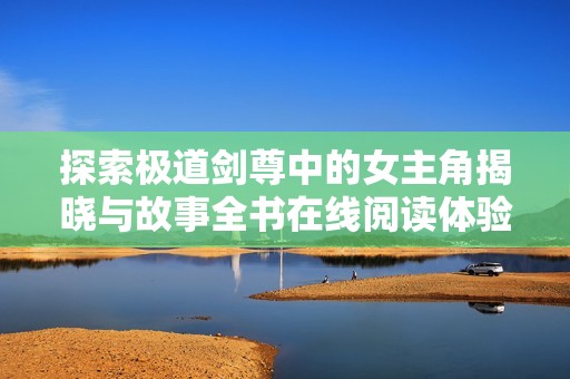 探索极道剑尊中的女主角揭晓与故事全书在线阅读体验
