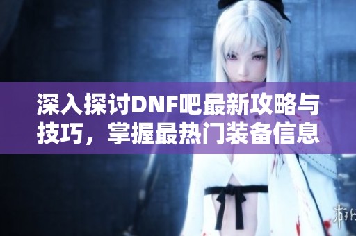 深入探讨DNF吧最新攻略与技巧，掌握最热门装备信息!