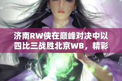 济南RW侠在巅峰对决中以四比三战胜北京WB，精彩瞬间回顾