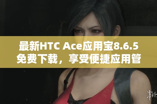 最新HTC Ace应用宝8.6.5免费下载，享受便捷应用管理服务