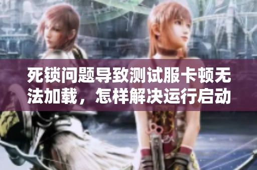 死锁问题导致测试服卡顿无法加载，怎样解决运行启动困难