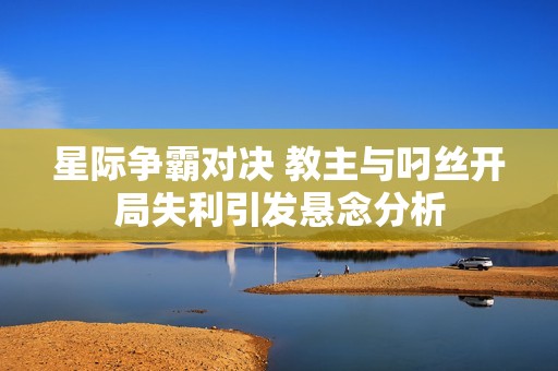 星际争霸对决 教主与叼丝开局失利引发悬念分析