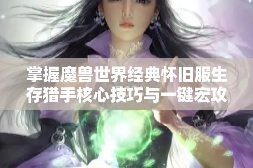 掌握魔兽世界经典怀旧服生存猎手核心技巧与一键宏攻略