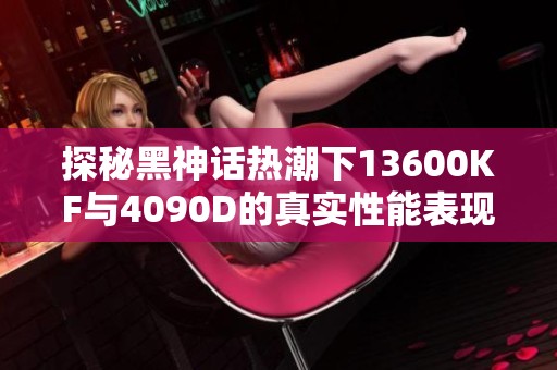 探秘黑神话热潮下13600KF与4090D的真实性能表现