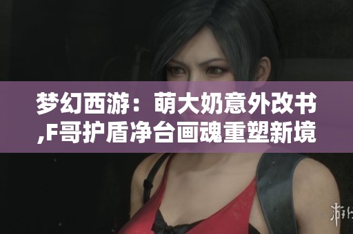 梦幻西游：萌大奶意外改书,F哥护盾净台画魂重塑新境界