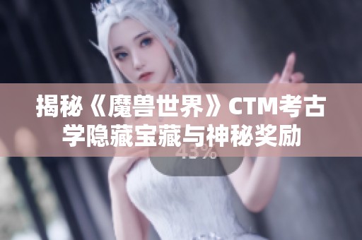 揭秘《魔兽世界》CTM考古学隐藏宝藏与神秘奖励