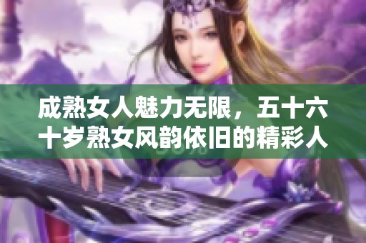 成熟女人魅力无限，五十六十岁熟女风韵依旧的精彩人生
